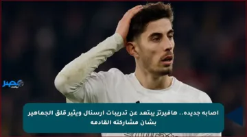 إصابة جديدة.. هافيرتز يبتعد عن تدريبات أرسنال ويثير قلق الجماهير بشأن مشاركته القادمة